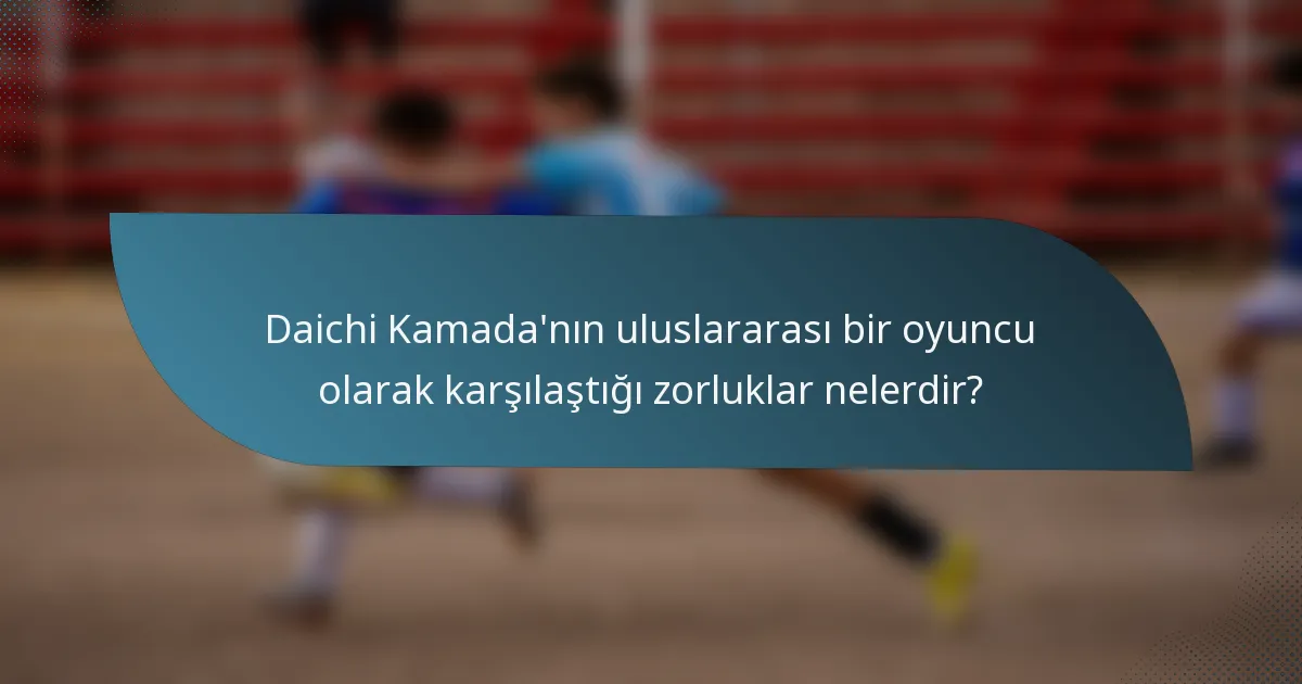 Daichi Kamada'nın uluslararası bir oyuncu olarak karşılaştığı zorluklar nelerdir?