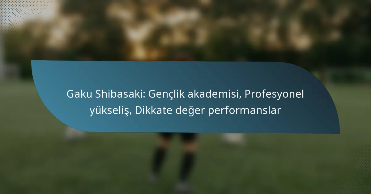 Gaku Shibasaki: Gençlik akademisi, Profesyonel yükseliş, Dikkate değer performanslar