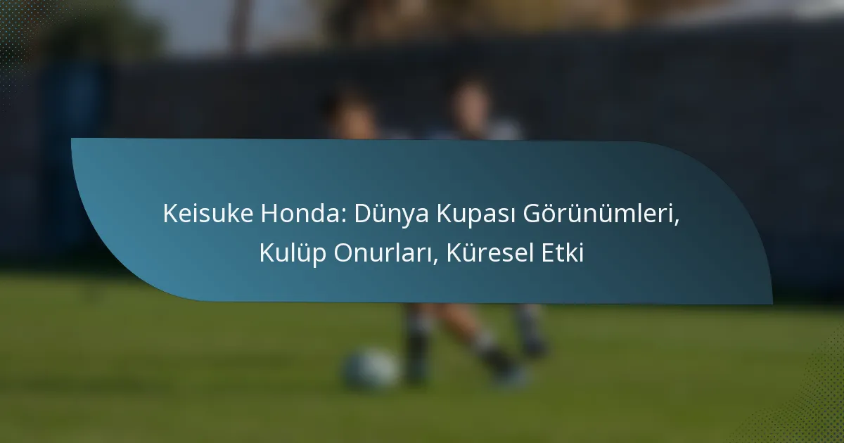 Keisuke Honda: Dünya Kupası Görünümleri, Kulüp Onurları, Küresel Etki