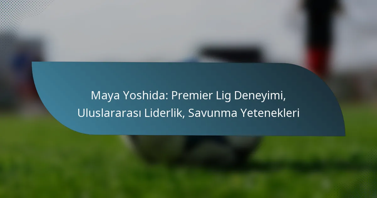Maya Yoshida: Premier Lig Deneyimi, Uluslararası Liderlik, Savunma Yetenekleri