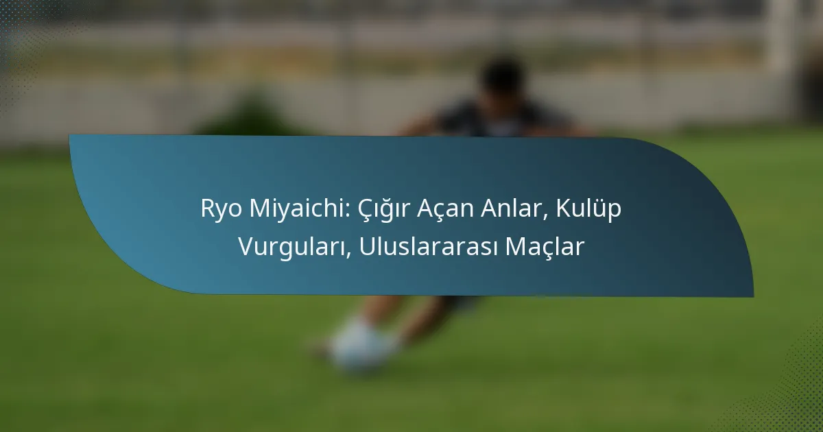 Ryo Miyaichi: Çığır Açan Anlar, Kulüp Vurguları, Uluslararası Maçlar