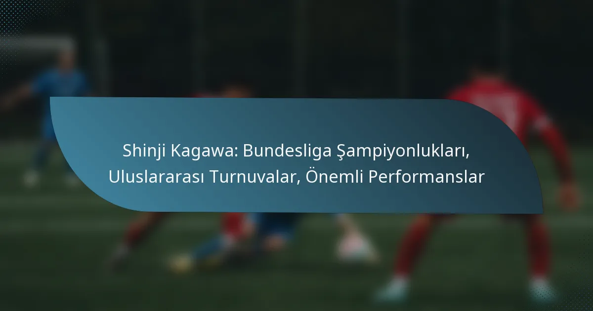 Shinji Kagawa: Bundesliga Şampiyonlukları, Uluslararası Turnuvalar, Önemli Performanslar