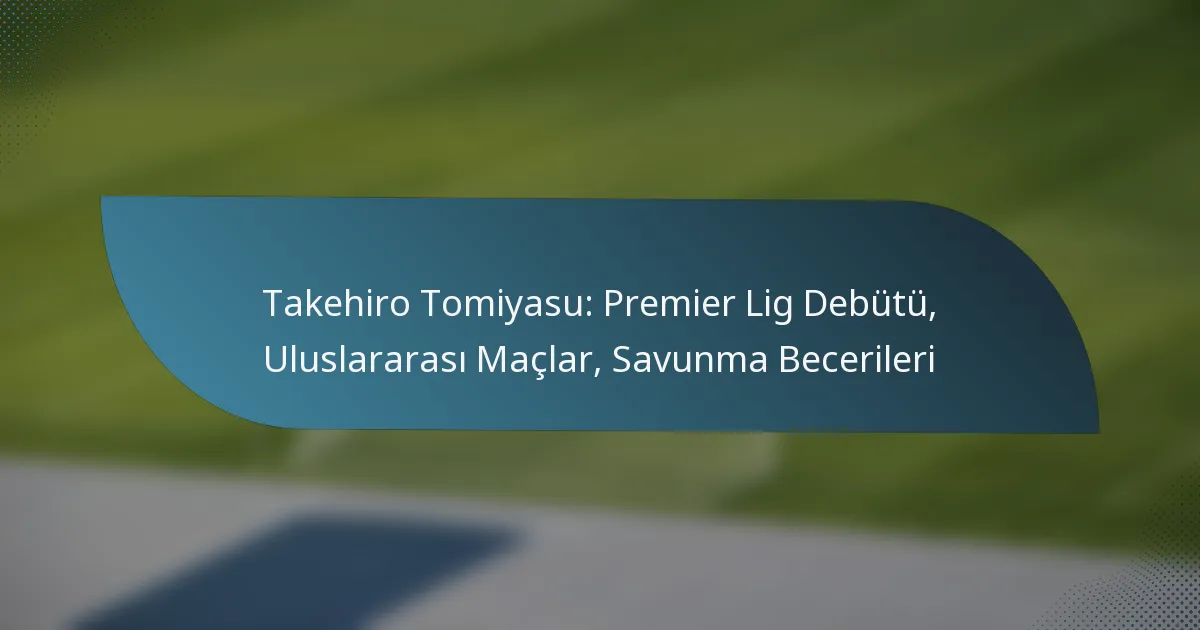 Takehiro Tomiyasu: Premier Lig Debütü, Uluslararası Maçlar, Savunma Becerileri