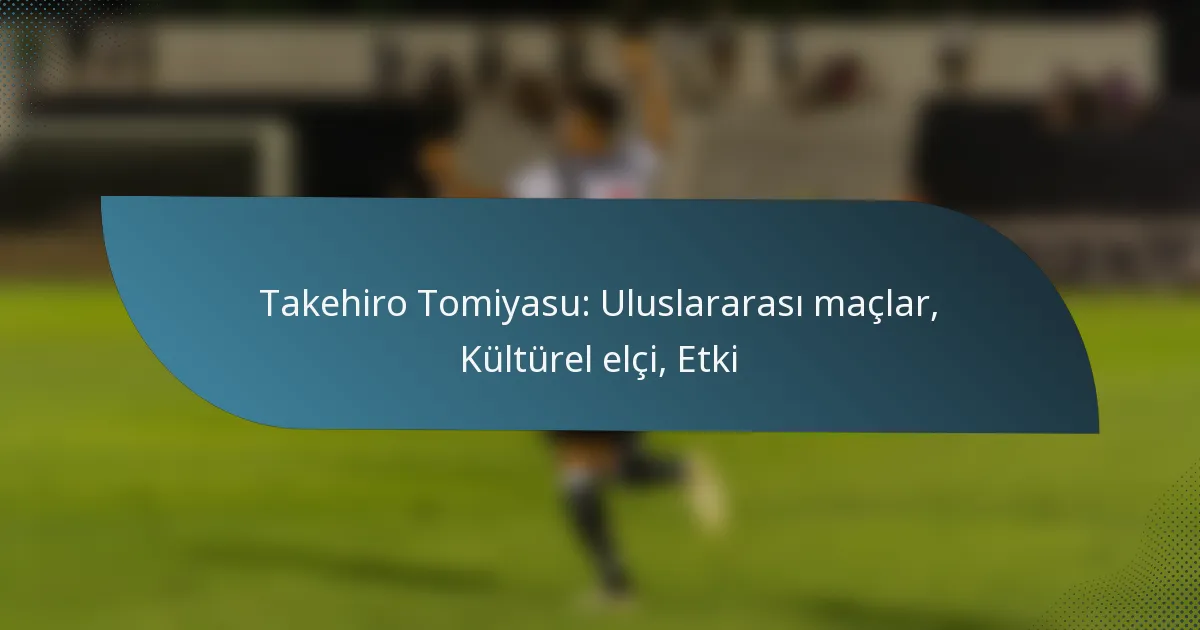 Takehiro Tomiyasu: Uluslararası maçlar, Kültürel elçi, Etki