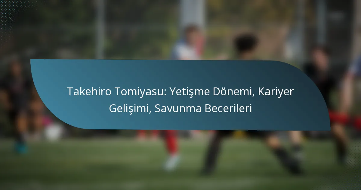 Takehiro Tomiyasu: Yetişme Dönemi, Kariyer Gelişimi, Savunma Becerileri