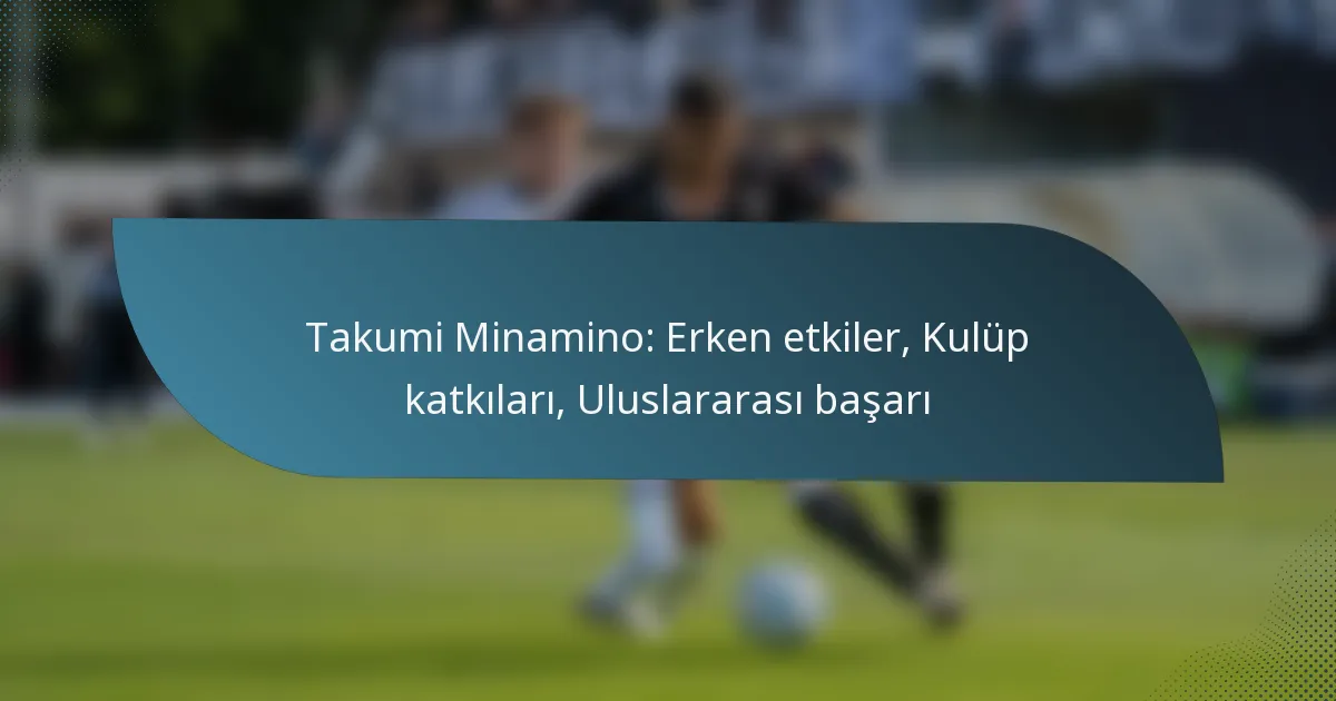 Takumi Minamino: Erken etkiler, Kulüp katkıları, Uluslararası başarı