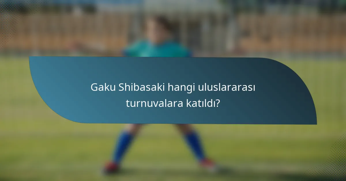 Gaku Shibasaki hangi uluslararası turnuvalara katıldı?