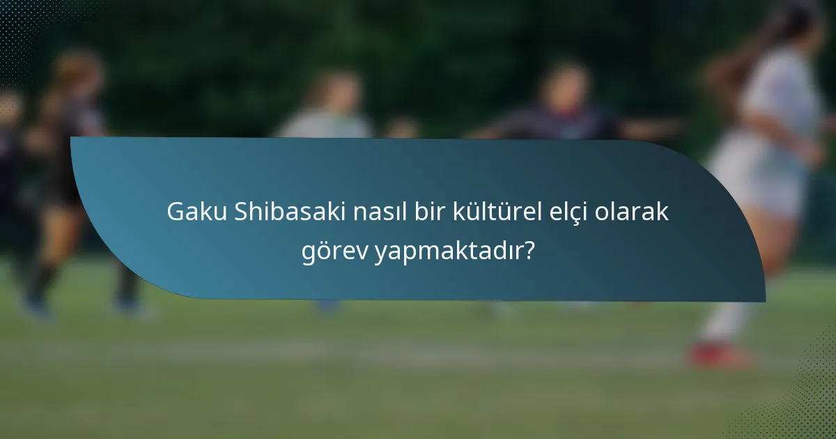 Gaku Shibasaki nasıl bir kültürel elçi olarak görev yapmaktadır?
