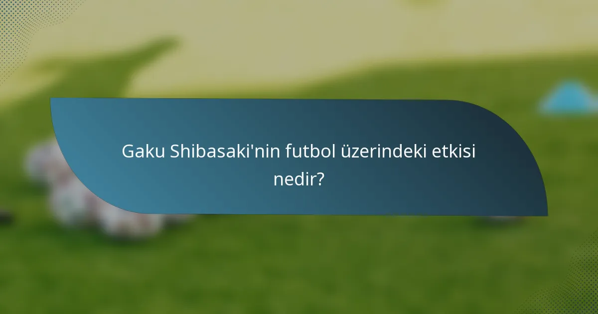 Gaku Shibasaki'nin futbol üzerindeki etkisi nedir?