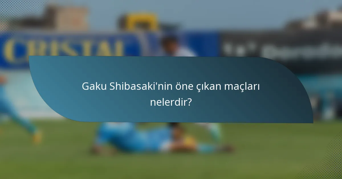 Gaku Shibasaki'nin öne çıkan maçları nelerdir?