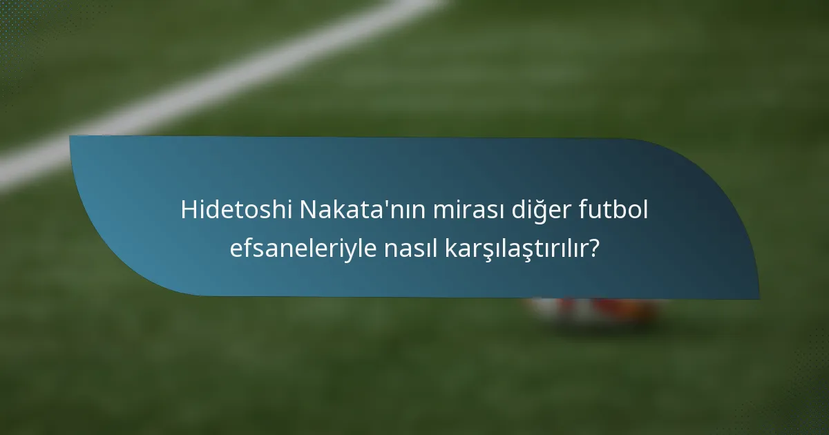 Hidetoshi Nakata'nın mirası diğer futbol efsaneleriyle nasıl karşılaştırılır?