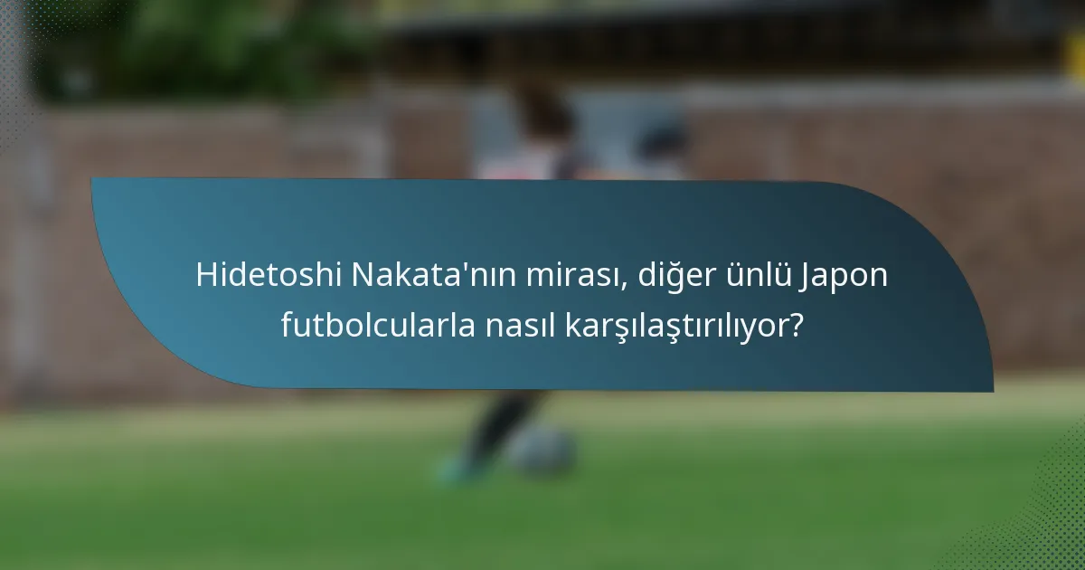 Hidetoshi Nakata'nın mirası, diğer ünlü Japon futbolcularla nasıl karşılaştırılıyor?