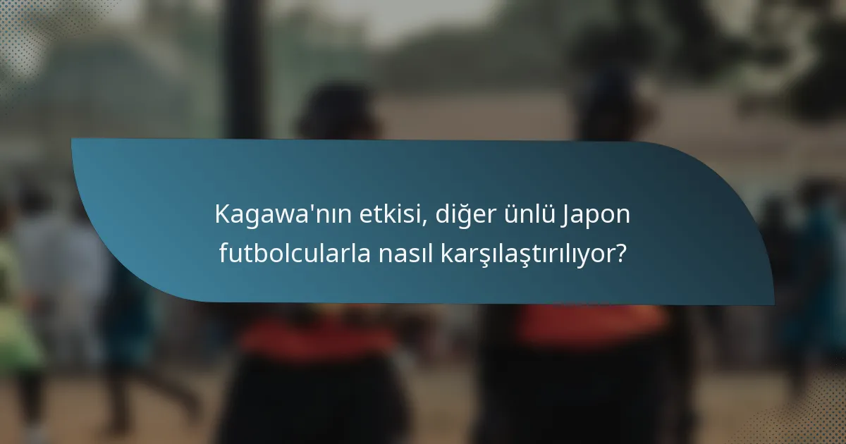 Kagawa'nın etkisi, diğer ünlü Japon futbolcularla nasıl karşılaştırılıyor?