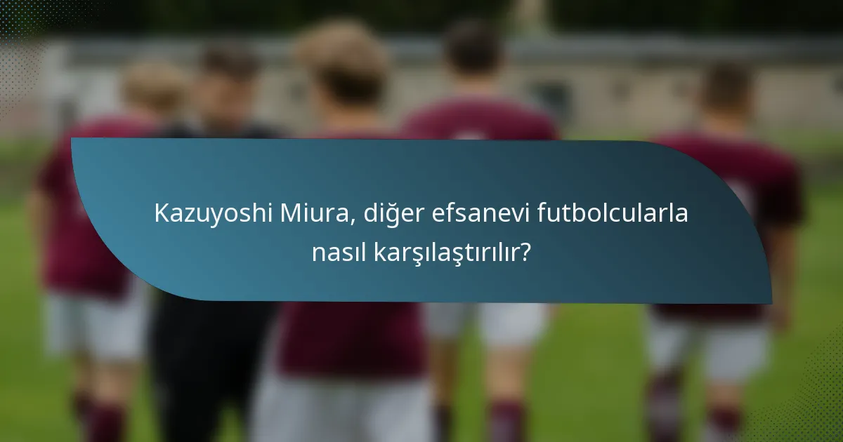 Kazuyoshi Miura, diğer efsanevi futbolcularla nasıl karşılaştırılır?