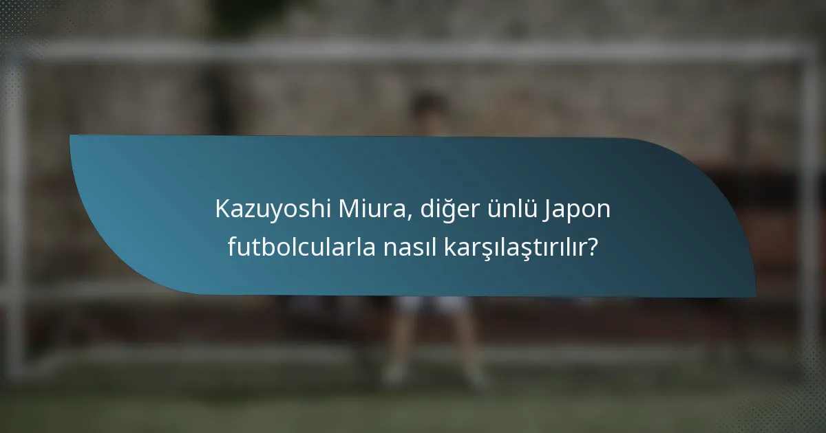 Kazuyoshi Miura, diğer ünlü Japon futbolcularla nasıl karşılaştırılır?