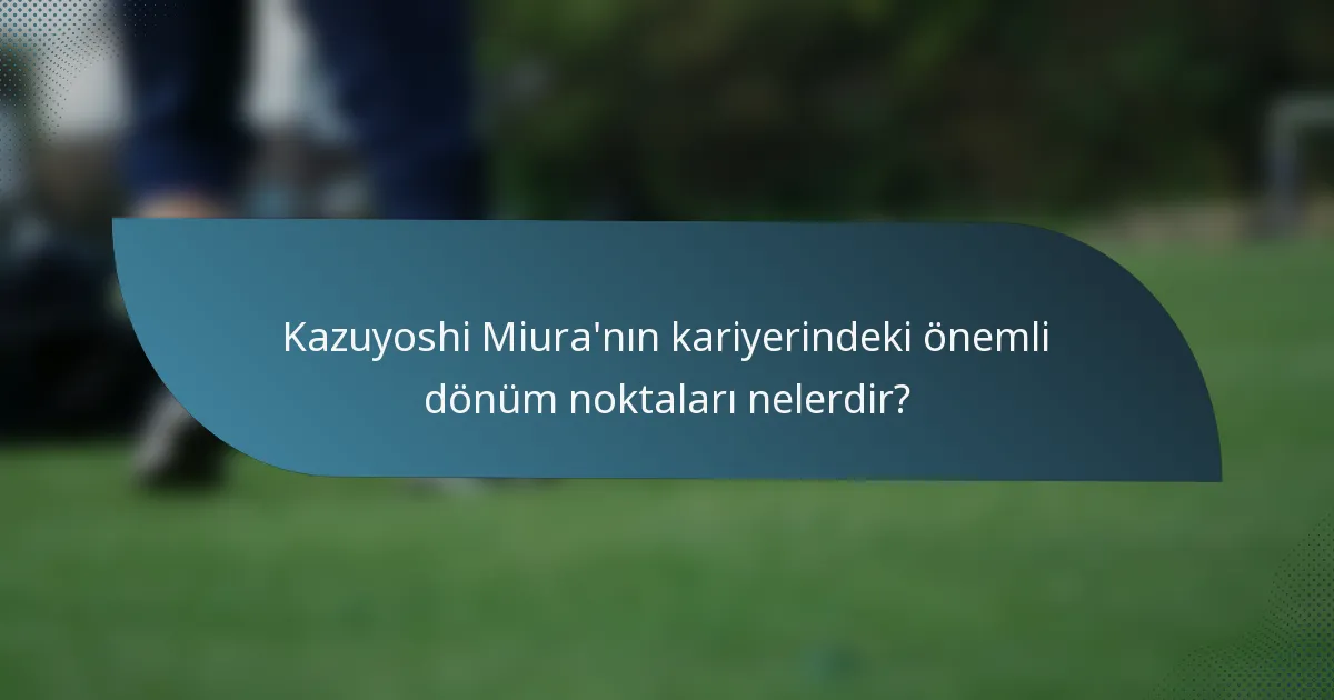 Kazuyoshi Miura'nın kariyerindeki önemli dönüm noktaları nelerdir?