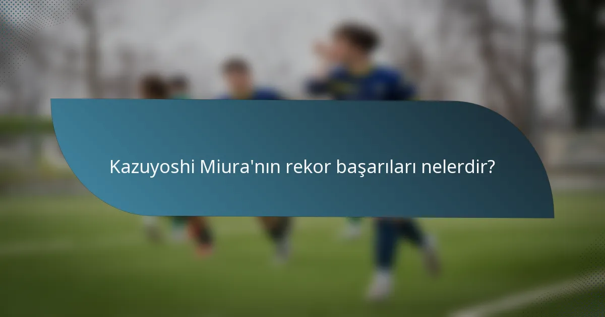 Kazuyoshi Miura'nın rekor başarıları nelerdir?