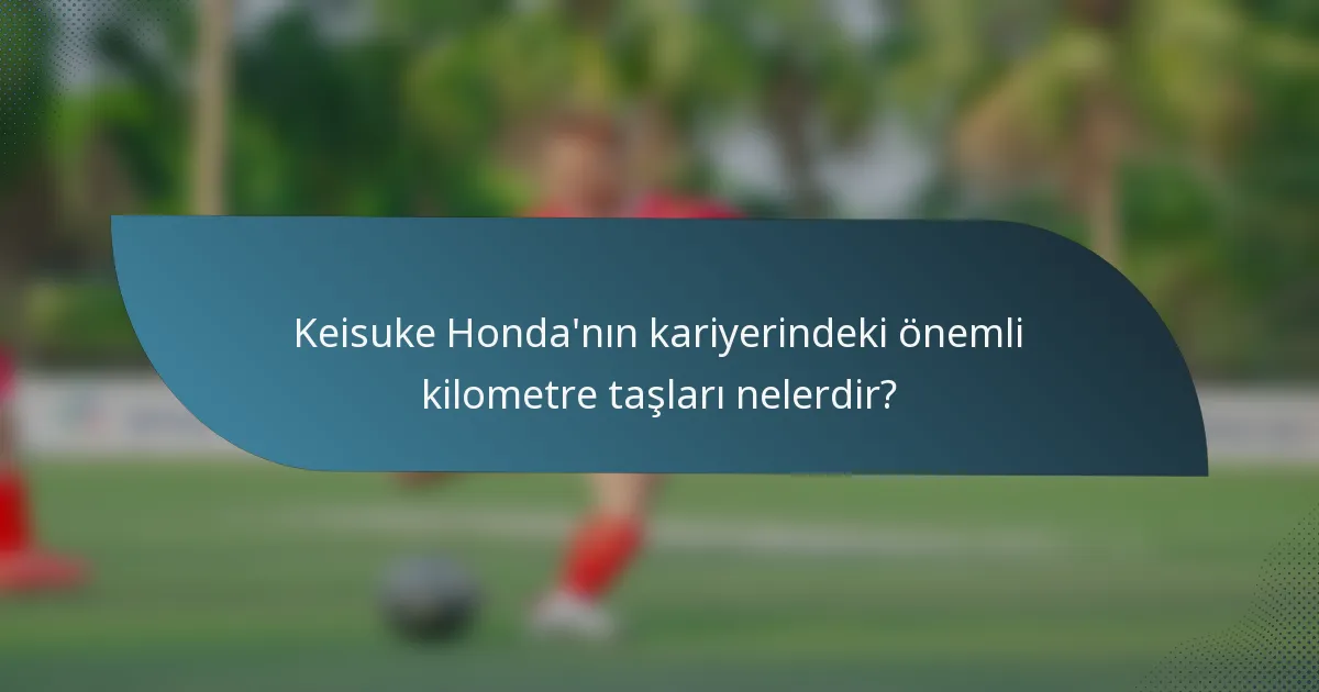Keisuke Honda'nın kariyerindeki önemli kilometre taşları nelerdir?