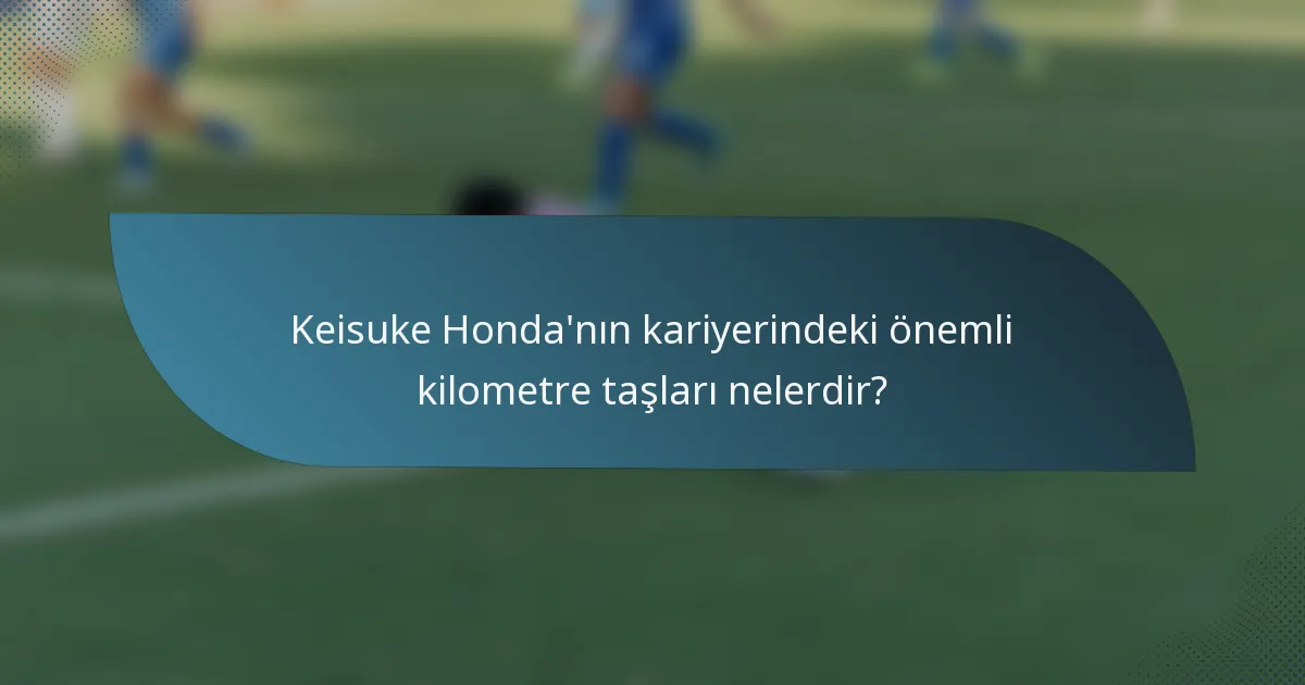 Keisuke Honda'nın kariyerindeki önemli kilometre taşları nelerdir?
