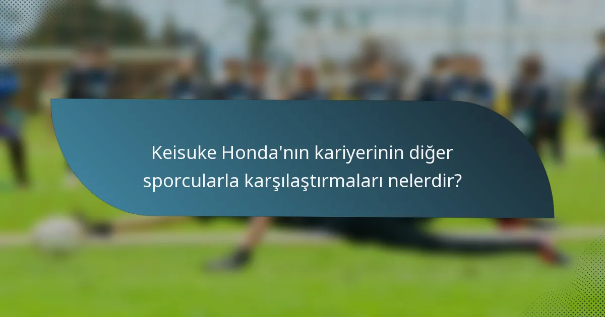 Keisuke Honda'nın kariyerinin diğer sporcularla karşılaştırmaları nelerdir?