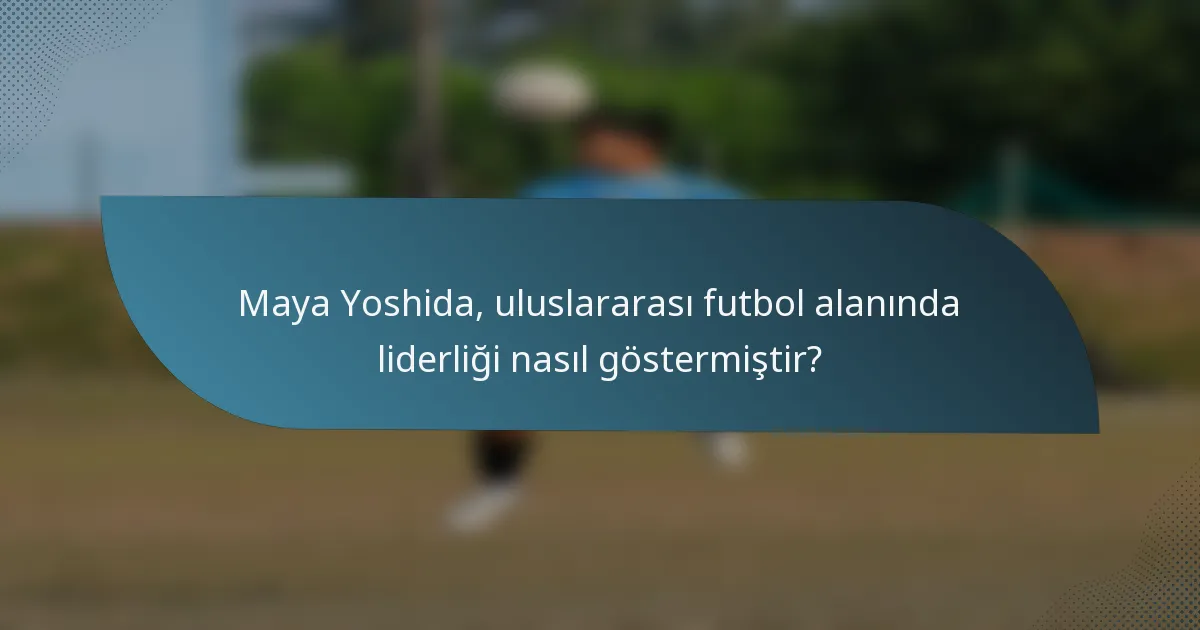 Maya Yoshida, uluslararası futbol alanında liderliği nasıl göstermiştir?
