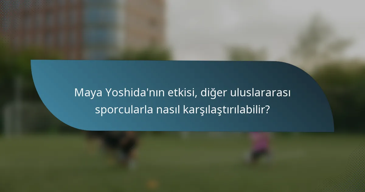 Maya Yoshida'nın etkisi, diğer uluslararası sporcularla nasıl karşılaştırılabilir?