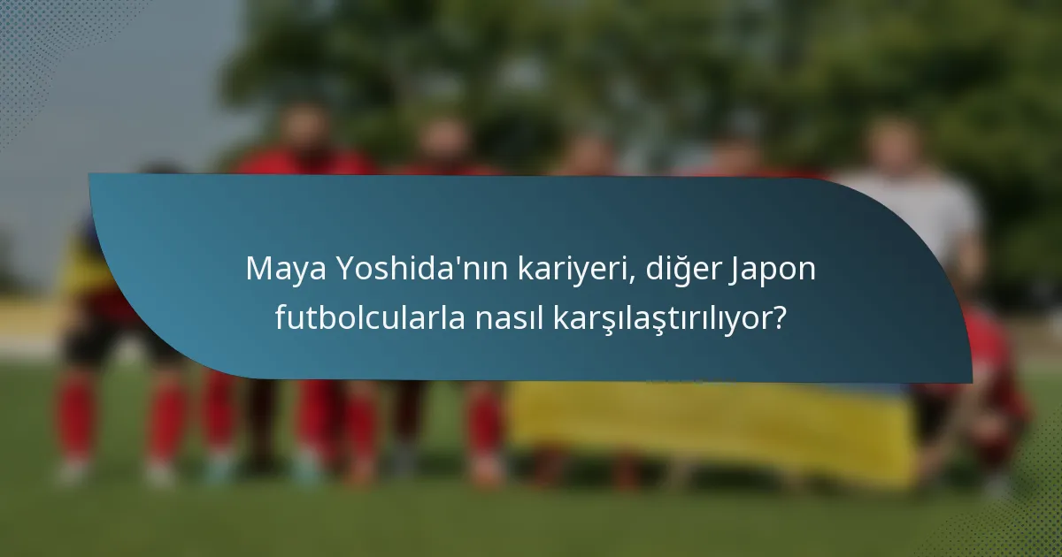 Maya Yoshida'nın kariyeri, diğer Japon futbolcularla nasıl karşılaştırılıyor?