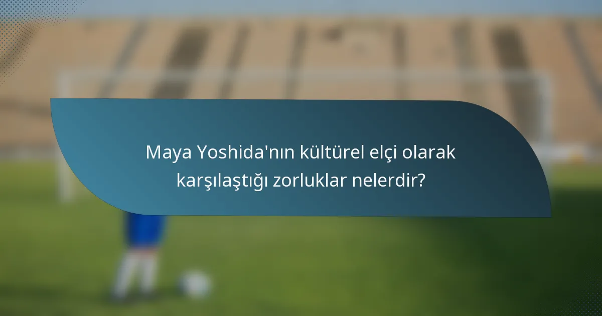 Maya Yoshida'nın kültürel elçi olarak karşılaştığı zorluklar nelerdir?