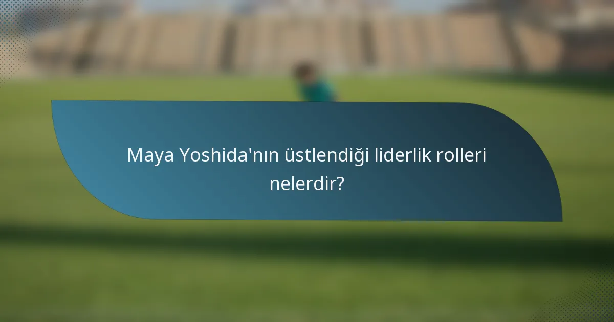 Maya Yoshida'nın üstlendiği liderlik rolleri nelerdir?
