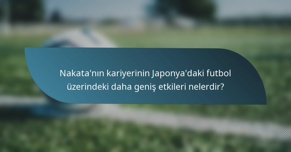 Nakata'nın kariyerinin Japonya'daki futbol üzerindeki daha geniş etkileri nelerdir?