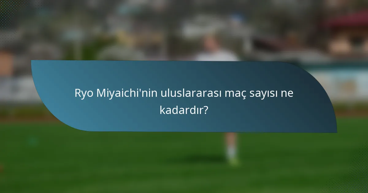 Ryo Miyaichi'nin uluslararası maç sayısı ne kadardır?