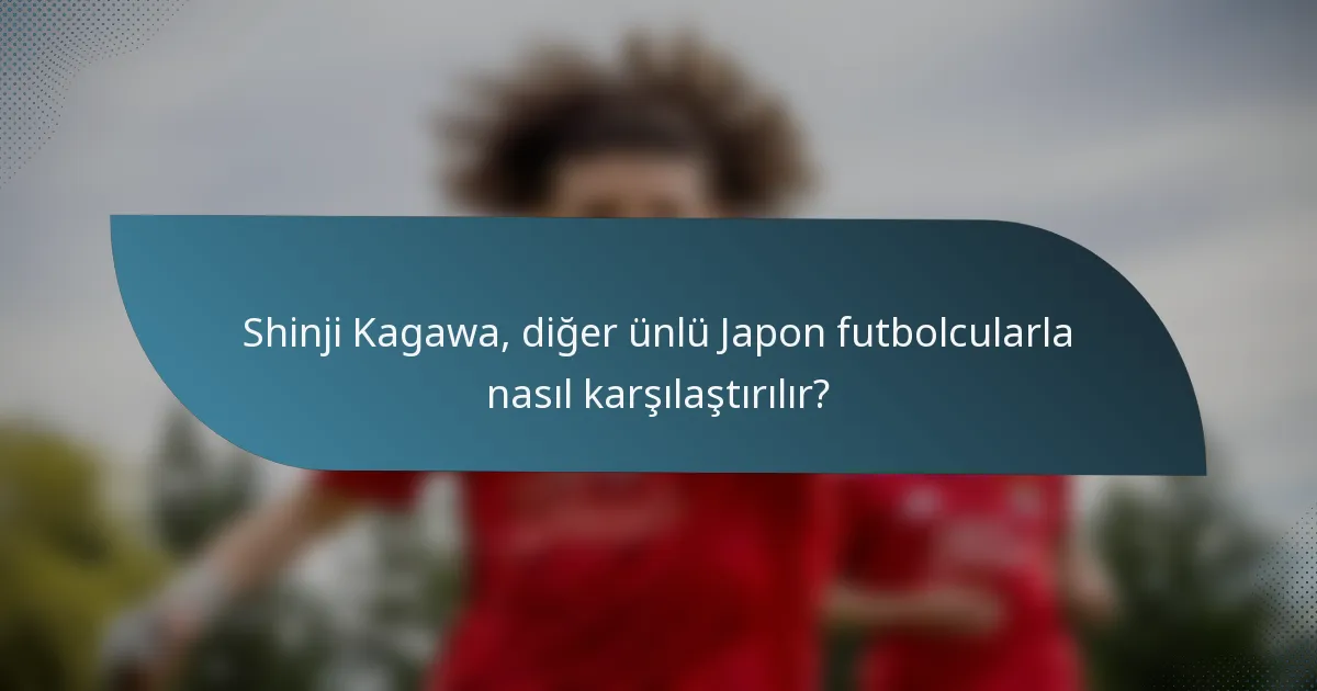 Shinji Kagawa, diğer ünlü Japon futbolcularla nasıl karşılaştırılır?