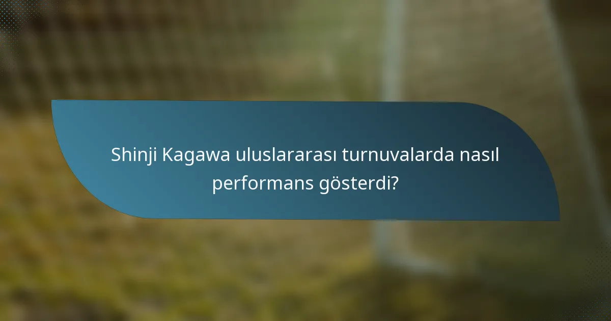 Shinji Kagawa uluslararası turnuvalarda nasıl performans gösterdi?