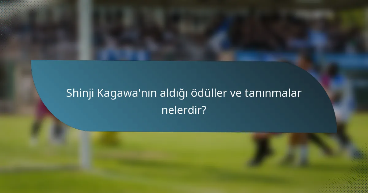 Shinji Kagawa'nın aldığı ödüller ve tanınmalar nelerdir?