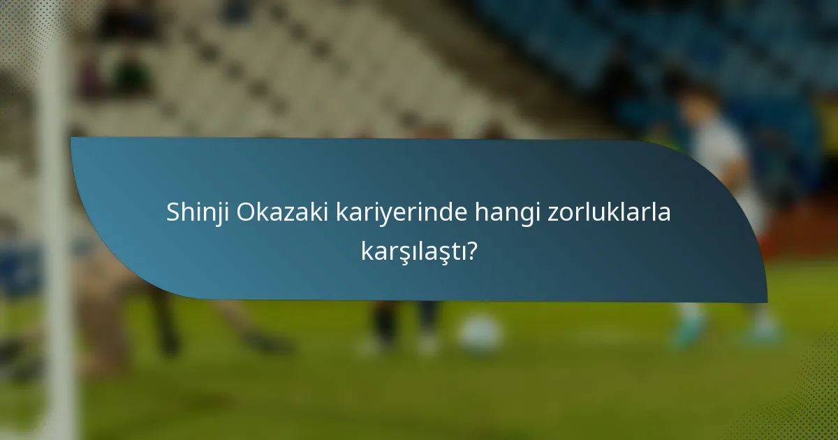 Shinji Okazaki kariyerinde hangi zorluklarla karşılaştı?