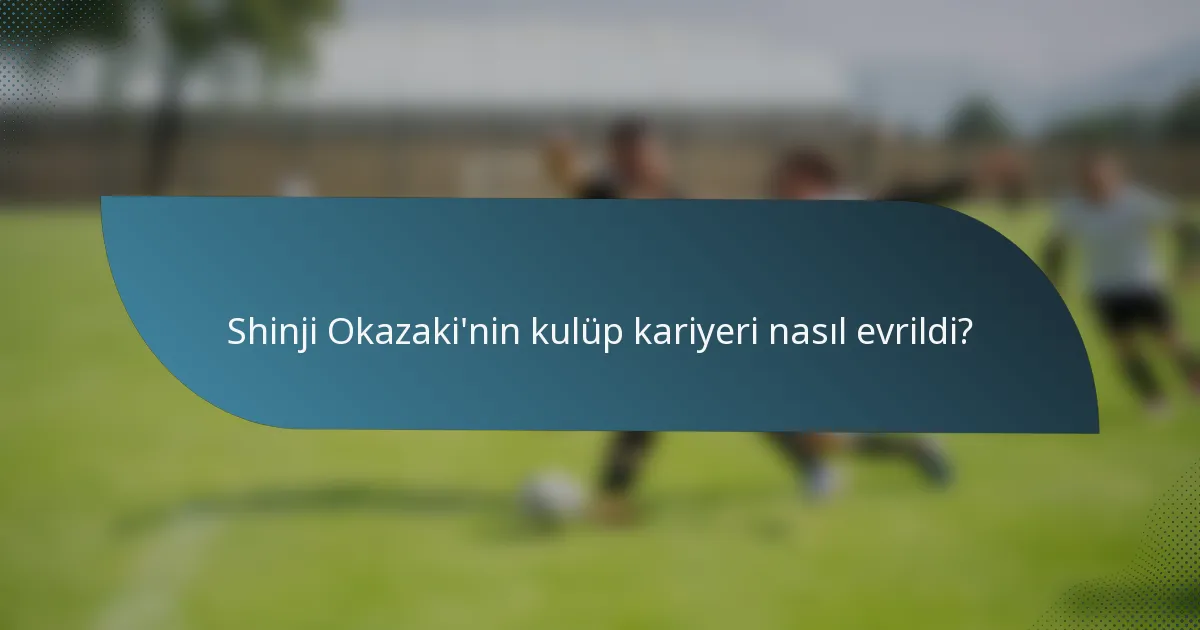 Shinji Okazaki'nin kulüp kariyeri nasıl evrildi?