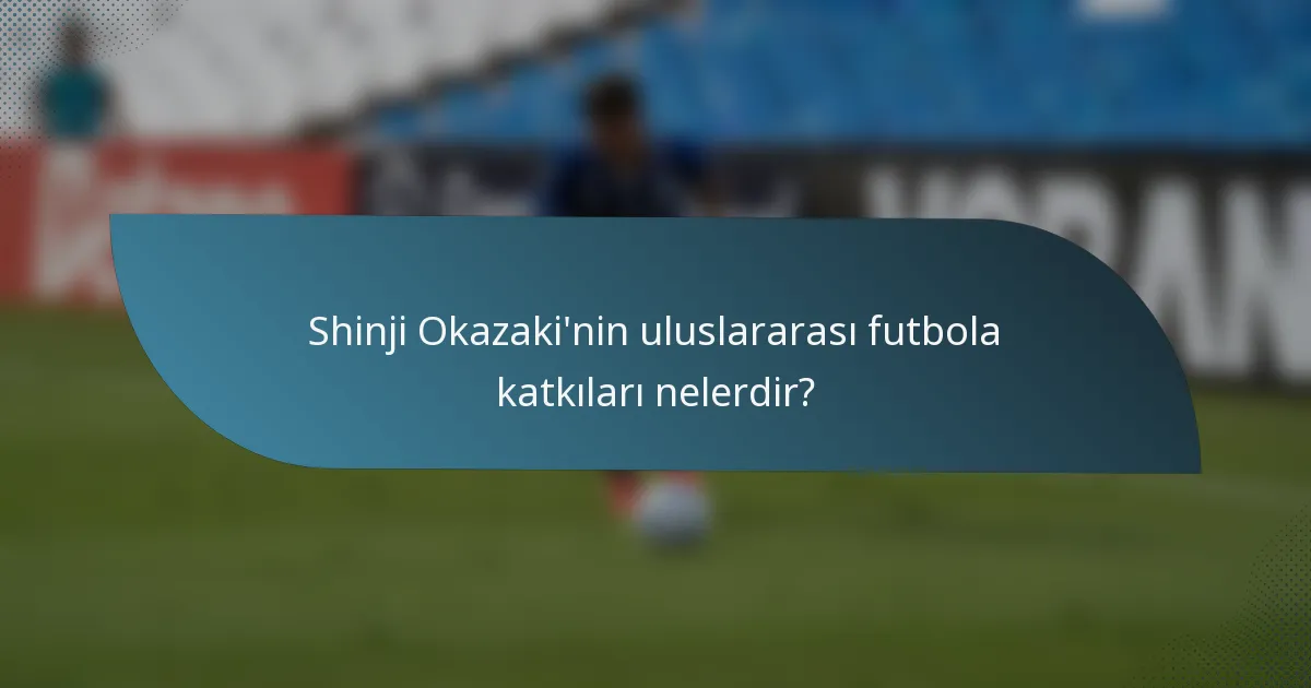 Shinji Okazaki'nin uluslararası futbola katkıları nelerdir?