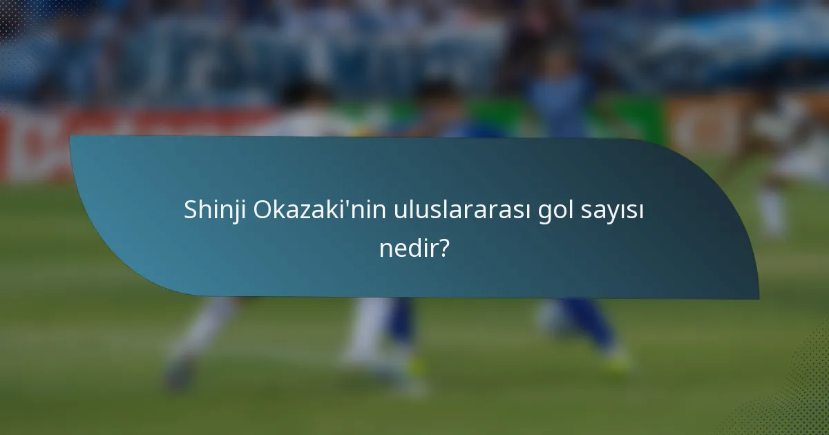 Shinji Okazaki'nin uluslararası gol sayısı nedir?