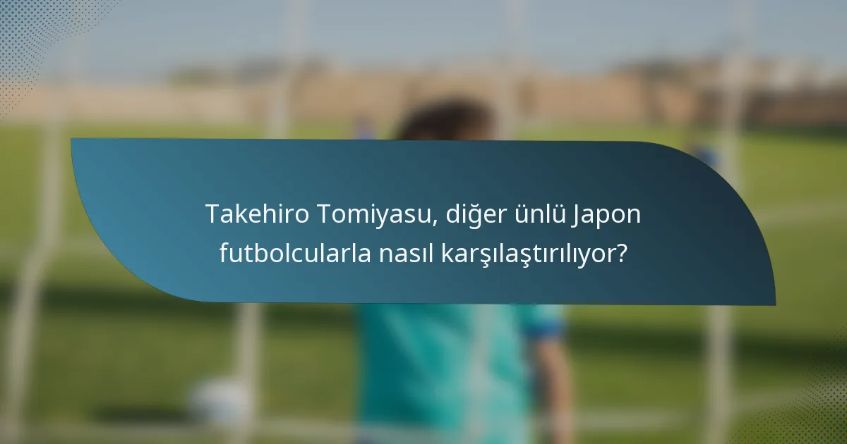 Takehiro Tomiyasu, diğer ünlü Japon futbolcularla nasıl karşılaştırılıyor?