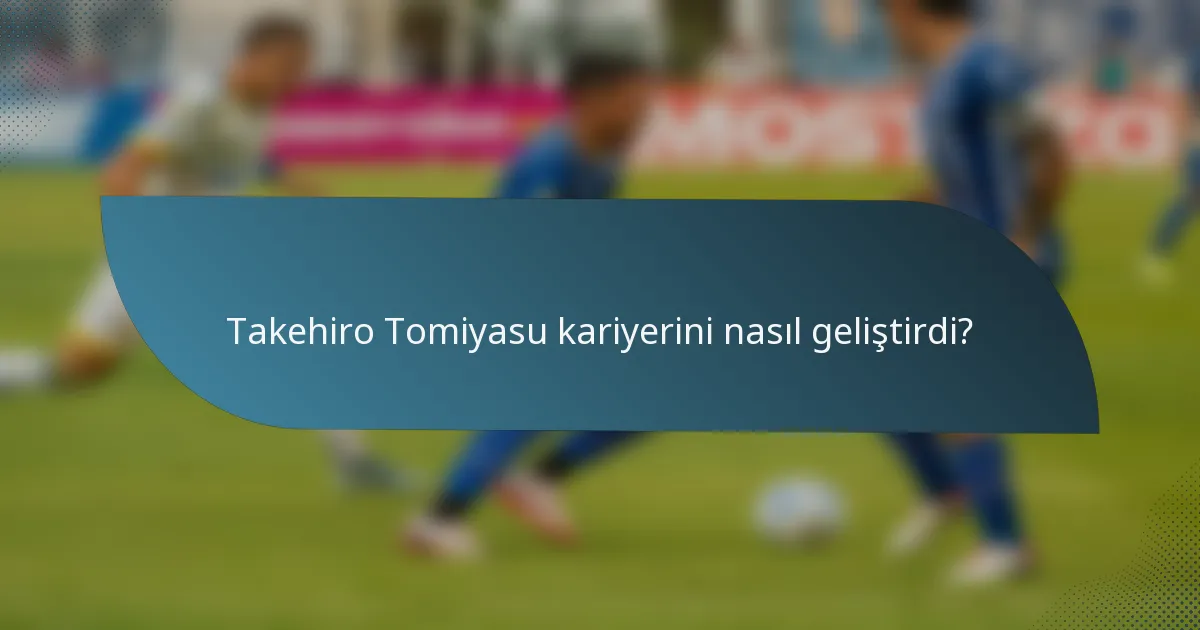 Takehiro Tomiyasu kariyerini nasıl geliştirdi?