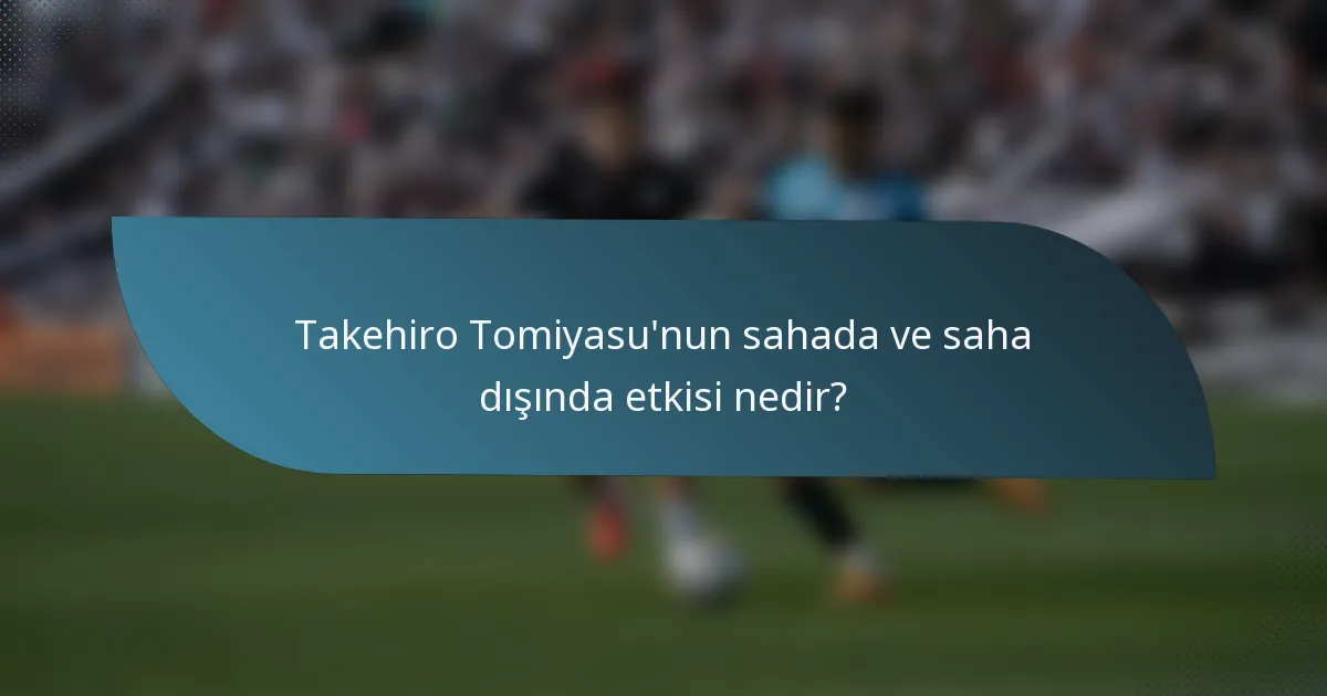 Takehiro Tomiyasu'nun sahada ve saha dışında etkisi nedir?