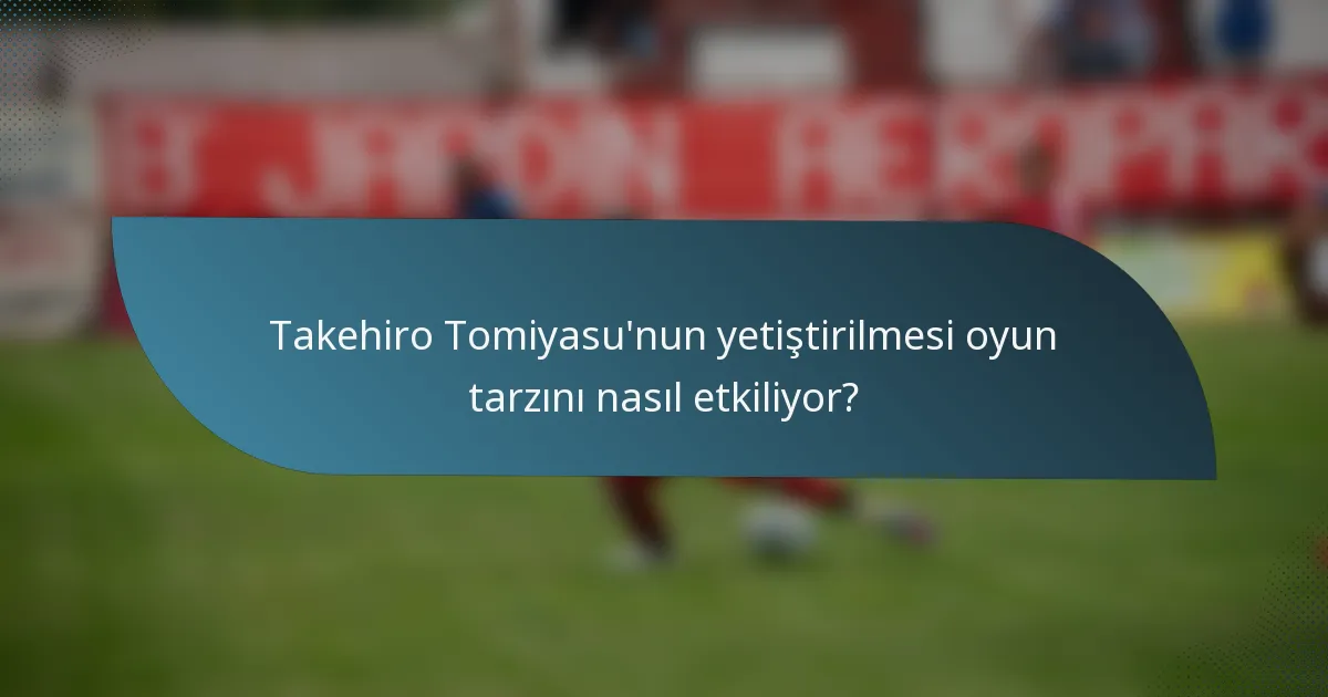 Takehiro Tomiyasu'nun yetiştirilmesi oyun tarzını nasıl etkiliyor?