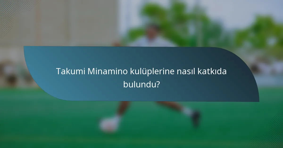 Takumi Minamino kulüplerine nasıl katkıda bulundu?