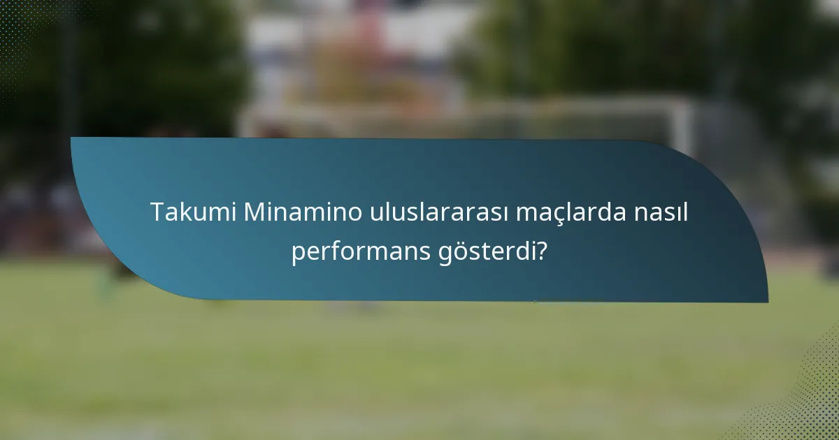 Takumi Minamino uluslararası maçlarda nasıl performans gösterdi?