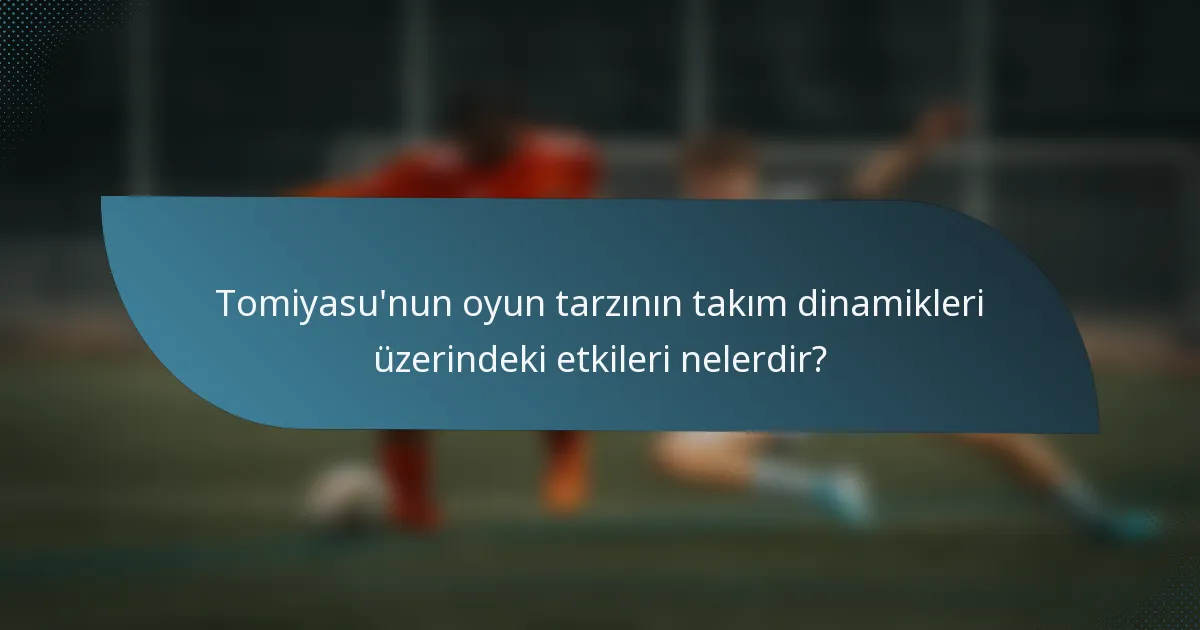 Tomiyasu'nun oyun tarzının takım dinamikleri üzerindeki etkileri nelerdir?