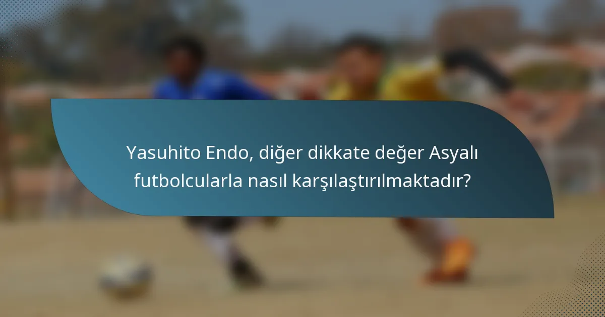 Yasuhito Endo, diğer dikkate değer Asyalı futbolcularla nasıl karşılaştırılmaktadır?