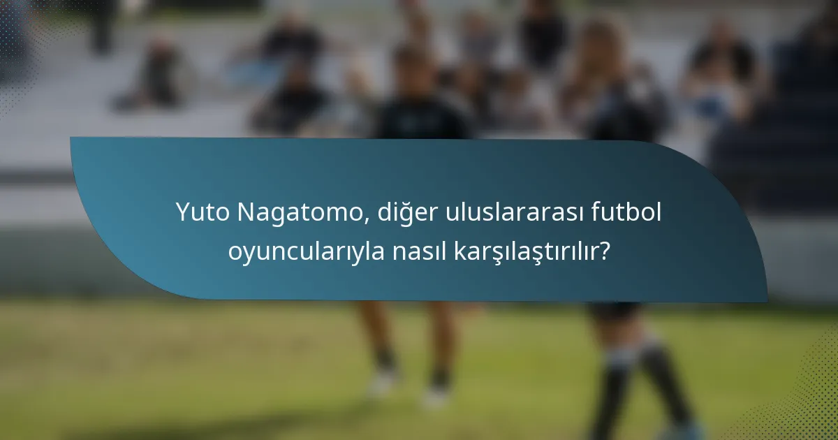 Yuto Nagatomo, diğer uluslararası futbol oyuncularıyla nasıl karşılaştırılır?
