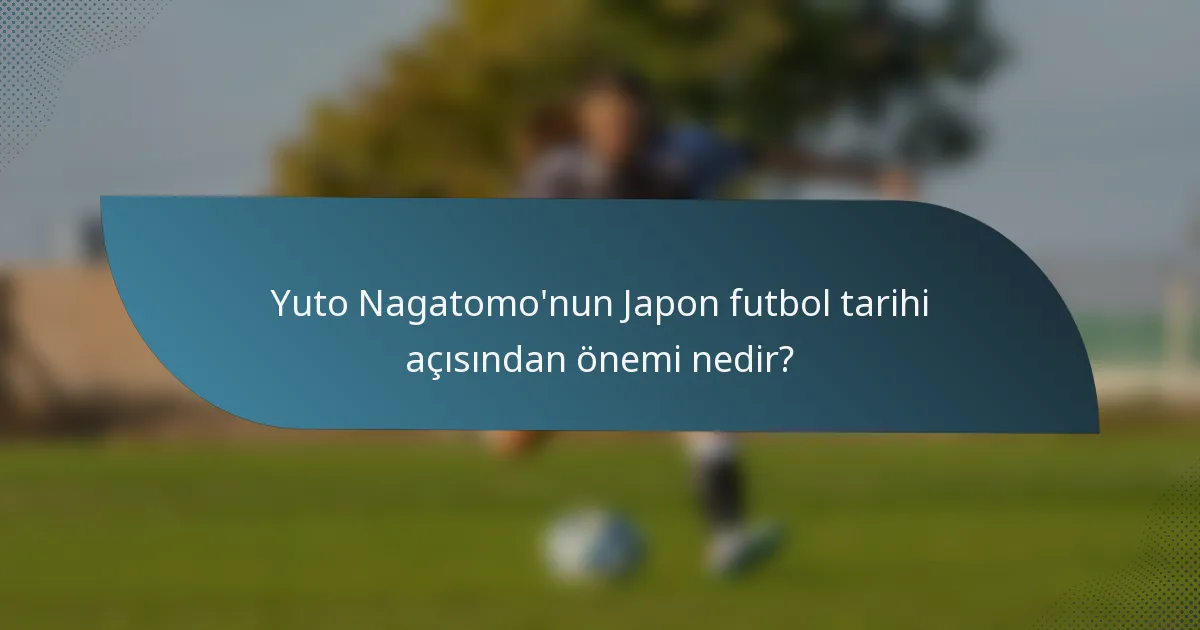 Yuto Nagatomo'nun Japon futbol tarihi açısından önemi nedir?