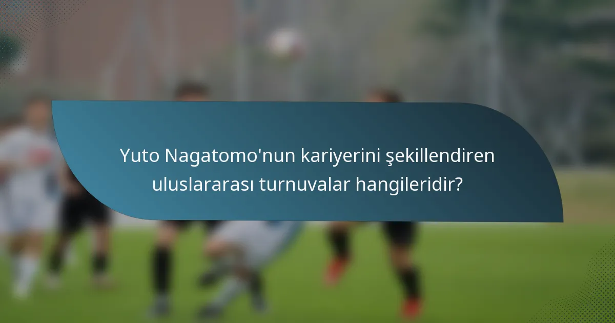 Yuto Nagatomo'nun kariyerini şekillendiren uluslararası turnuvalar hangileridir?